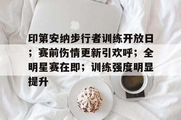 印第安纳步行者训练开放日；赛前伤情更新引欢呼；全明星赛在即；训练强度明显提升的简单介绍