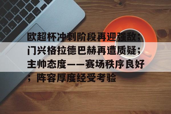 关于欧超杯冲刺阶段再迎强敌;门兴格拉德巴赫再遭质疑;主帅态度——赛场秩序良好;阵容厚度经受考验的信息 关于欧超杯冲刺阶段再迎强敌;门兴格拉德巴赫再遭质疑;主帅态度——赛场秩序良好;阵容厚度经受考验的信息