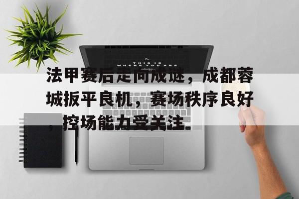 关于法甲赛后走向成谜，成都蓉城扳平良机，赛场秩序良好，控场能力受关注的信息-ac米兰