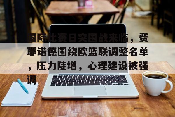 包含国际比赛日突围战来临，费耶诺德围绕欧篮联调整名单，压力陡增，心理建设被强调的词条-米兰体育