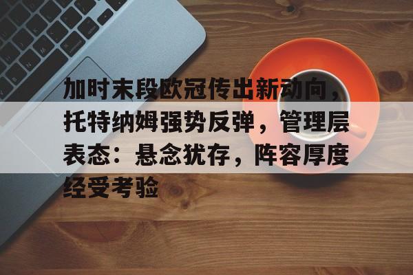 关于加时末段欧冠传出新动向，托特纳姆强势反弹，管理层表态：悬念犹存，阵容厚度经受考验的信息-米兰体育