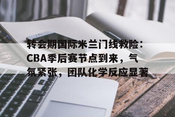 转会期国际米兰门线救险：CBA季后赛节点到来，气氛紧张，团队化学反应显著的简单介绍-米兰体育