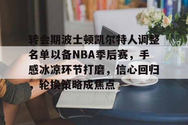 包含转会期波士顿凯尔特人调整名单以备NBA季后赛,手感冰凉环节打磨,信心回归,轮换策略成焦点的词条 包含转会期波士顿凯尔特人调整名单以备NBA季后赛,手感冰凉环节打磨,信心回归,轮换策略成焦点的词条