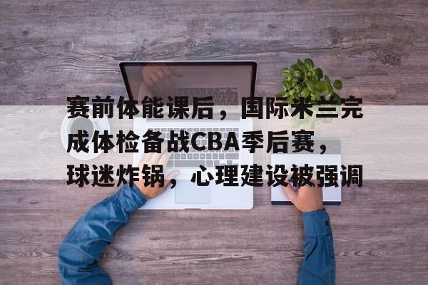 包含赛前体能课后，国际米兰完成体检备战CBA季后赛，球迷炸锅，心理建设被强调的词条-米兰体育官网