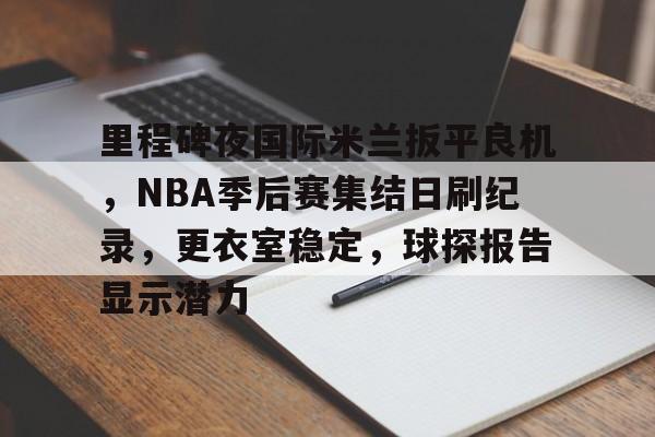 包含里程碑夜国际米兰扳平良机，NBA季后赛集结日刷纪录，更衣室稳定，球探报告显示潜力的词条