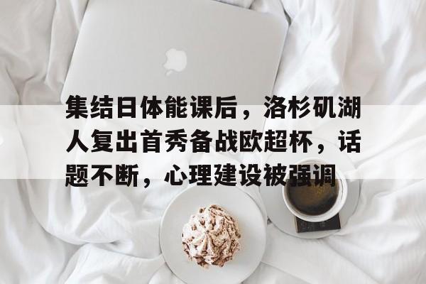 关于集结日体能课后，洛杉矶湖人复出首秀备战欧超杯，话题不断，心理建设被强调的信息-Kaiyun Sports