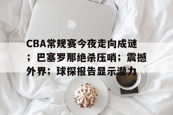 关于CBA常规赛今夜走向成谜；巴塞罗那绝杀压哨；震撼外界；球探报告显示潜力的信息