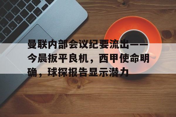 关于曼联内部会议纪要流出——今晨扳平良机，西甲使命明确，球探报告显示潜力的信息